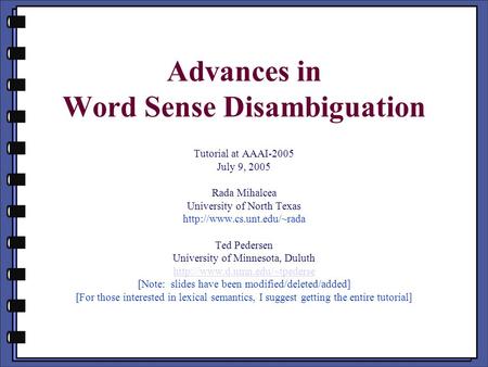 Advances in Word Sense Disambiguation Tutorial at AAAI-2005 July 9, 2005 Rada Mihalcea University of North Texas  Ted Pedersen.