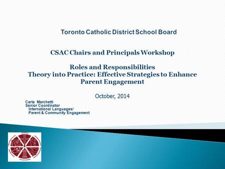CSAC Chairs and Principals Workshop Roles and Responsibilities Theory into Practice: Effective Strategies to Enhance Parent Engagement October, 2014 Carla.