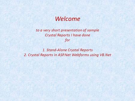 Welcome to a very short presentation of sample Crystal Reports I have done for 1. Stand-Alone Crystal Reports 2. Crystal Reports in ASP.Net Webforms using.