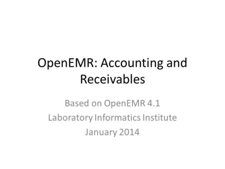 OpenEMR: Accounting and Receivables Based on OpenEMR 4.1 Laboratory Informatics Institute January 2014.