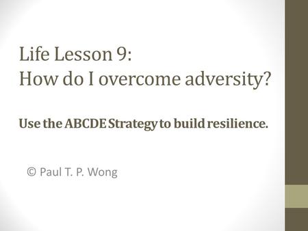 Life Lesson 9: How do I overcome adversity? Use the ABCDE Strategy to build resilience. © Paul T. P. Wong.