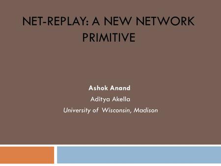 NET-REPLAY: A NEW NETWORK PRIMITIVE Ashok Anand Aditya Akella University of Wisconsin, Madison.