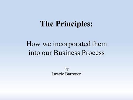 The Principles: How we incorporated them into our Business Process by Lawrie Barroner.