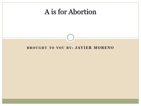 BROUGHT TO YOU BY: JAVIER MORENO A is for Abortion.