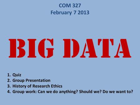BIG DATA COM 327 February 7 2013 1.Quiz 2.Group Presentation 3.History of Research Ethics 4.Group work: Can we do anything? Should we? Do we want to?