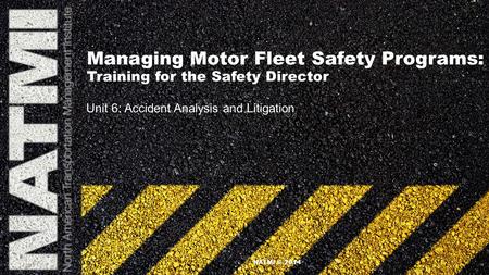 Managing Motor Fleet Safety Programs: Training for the Safety Director Unit 6: Accident Analysis and Litigation NATMI © 2014.