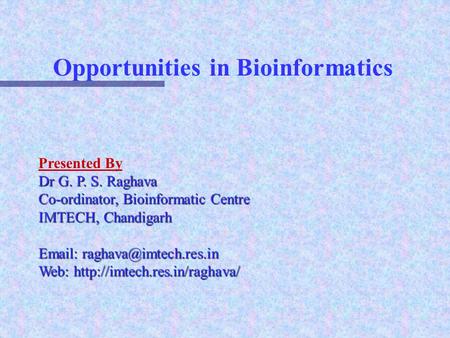 Opportunities in Bioinformatics Presented By Dr G. P. S. Raghava Co-ordinator, Bioinformatic Centre IMTECH, Chandigarh   Web: