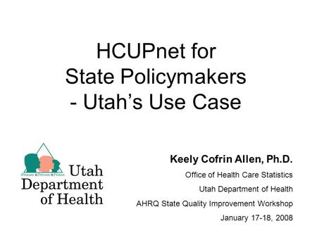 HCUPnet for State Policymakers - Utah’s Use Case Keely Cofrin Allen, Ph.D. Office of Health Care Statistics Utah Department of Health AHRQ State Quality.