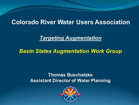Targeting Augmentation Basin States Augmentation Work Group Colorado River Water Users Association Thomas Buschatzke Assistant Director of Water Planning.