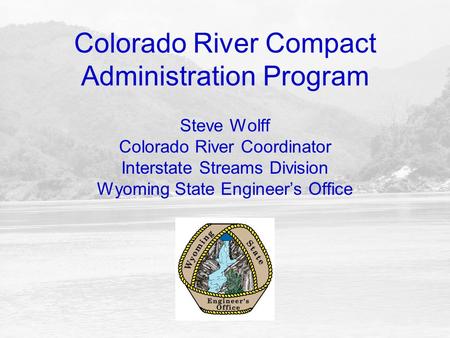 Colorado River Compact Administration Program Steve Wolff Colorado River Coordinator Interstate Streams Division Wyoming State Engineer’s Office.