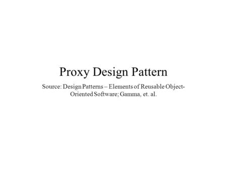 Proxy Design Pattern Source: Design Patterns – Elements of Reusable Object- Oriented Software; Gamma, et. al.