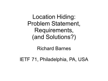 Location Hiding: Problem Statement, Requirements, (and Solutions?) Richard Barnes IETF 71, Philadelphia, PA, USA.