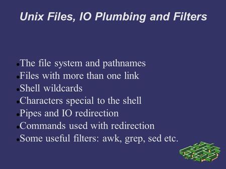 Unix Files, IO Plumbing and Filters The file system and pathnames Files with more than one link Shell wildcards Characters special to the shell Pipes and.