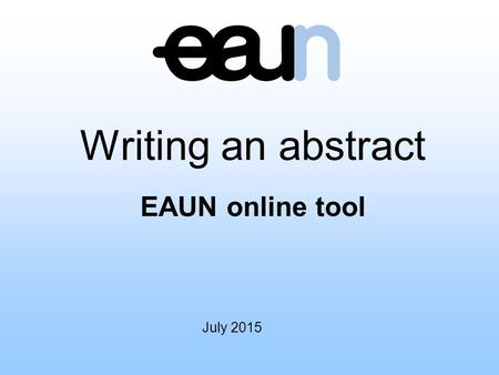 July 2015 Writing an abstract EAUN online tool. Introduction The following educational tool is provided to assist you in the development of your abstract,