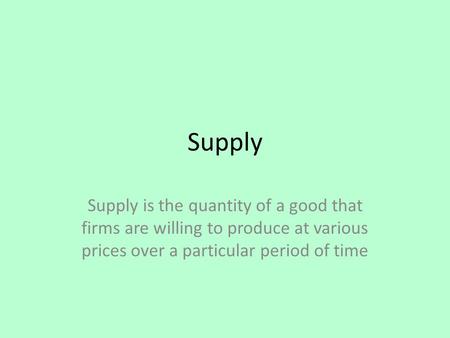 Supply Supply is the quantity of a good that firms are willing to produce at various prices over a particular period of time.