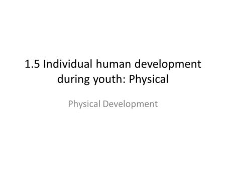1.5 Individual human development during youth: Physical Physical Development.