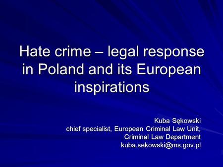 Hate crime – legal response in Poland and its European inspirations Kuba Sękowski chief specialist, European Criminal Law Unit, Criminal Law Department.