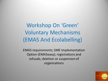Workshop On ‘Green’ Voluntary Mechanisms (EMAS And Ecolabelling) EMAS requirements; SME Implementation Option (EMASeasy); registrations and refusals, deletion.