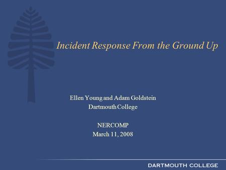 Incident Response From the Ground Up Ellen Young and Adam Goldstein Dartmouth College NERCOMP March 11, 2008.