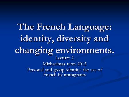 The French Language: identity, diversity and changing environments. Lecture 2 Michaelmas term 2012 Personal and group identity: the use of French by immigrants.