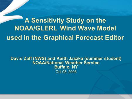 A Sensitivity Study on the NOAA/GLERL Wind Wave Model used in the Graphical Forecast Editor David Zaff (NWS) and Keith Jaszka (summer student) NOAA/National.