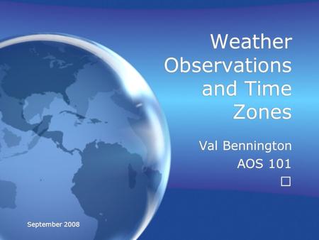 September 2008 Weather Observations and Time Zones Val Bennington AOS 101 Val Bennington AOS 101.