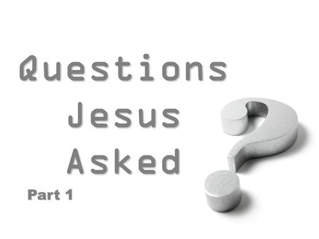 Questions Jesus Asked Questions Jesus Asked Part 1.