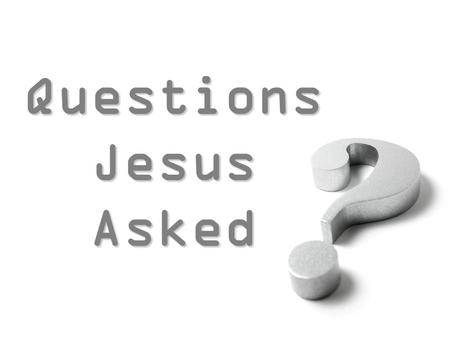 Questions Jesus Asked Questions Jesus Asked. Questions Jesus Asked “WHY DO YOU CALL ME, ‘LORD, LORD,’ AND DO NOT DO WHAT I SAY?”