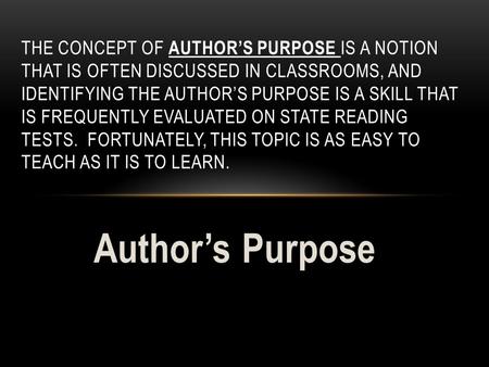 Author’s Purpose THE CONCEPT OF AUTHOR’S PURPOSE IS A NOTION THAT IS OFTEN DISCUSSED IN CLASSROOMS, AND IDENTIFYING THE AUTHOR’S PURPOSE IS A SKILL THAT.