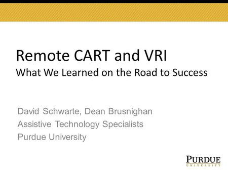 Remote CART and VRI What We Learned on the Road to Success David Schwarte, Dean Brusnighan Assistive Technology Specialists Purdue University.