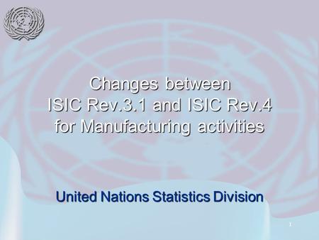1 Changes between ISIC Rev.3.1 and ISIC Rev.4 for Manufacturing activities United Nations Statistics Division.
