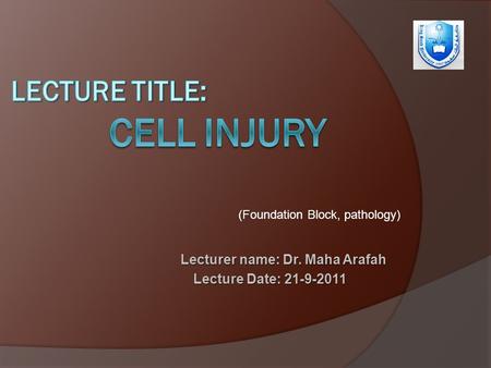 Lecturer name: Dr. Maha Arafah Lecture Date: 21-9-2011 (Foundation Block, pathology)