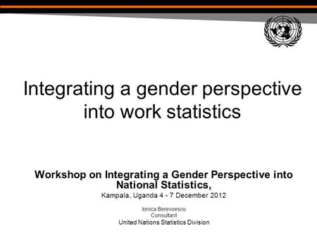 Integrating a gender perspective into work statistics Workshop on Integrating a Gender Perspective into National Statistics, Kampala, Uganda 4 - 7 December.