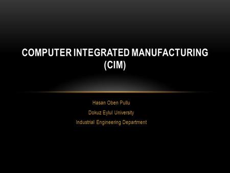 Hasan Oben Pullu Dokuz Eylul University Industrial Engineering Department COMPUTER INTEGRATED MANUFACTURING (CIM)