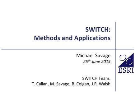 SWITCH: Methods and Applications Michael Savage 25 th June 2015 SWITCH Team: T. Callan, M. Savage, B. Colgan, J.R. Walsh.