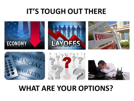 IT’S TOUGH OUT THERE WHAT ARE YOUR OPTIONS?.