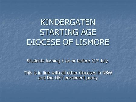 KINDERGATEN STARTING AGE DIOCESE OF LISMORE Students turning 5 on or before 31 st July. This is in line with all other dioceses in NSW and the DET enrolment.