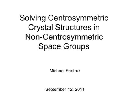 Solving Centrosymmetric Crystal Structures in Non-Centrosymmetric Space Groups Michael Shatruk September 12, 2011.