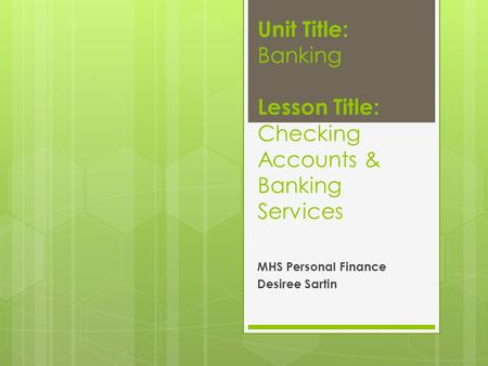 Unit Title: Banking Lesson Title: Checking Accounts & Banking Services MHS Personal Finance Desiree Sartin.