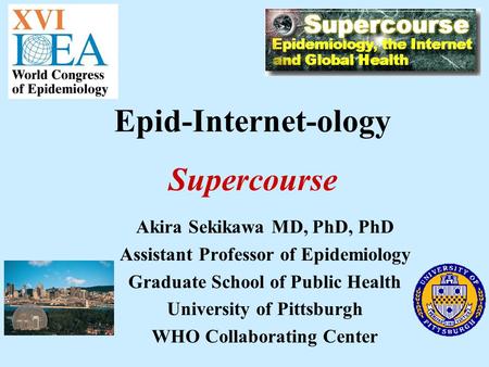 Akira Sekikawa MD, PhD, PhD Assistant Professor of Epidemiology Graduate School of Public Health University of Pittsburgh WHO Collaborating Center Epid-Internet-ology.
