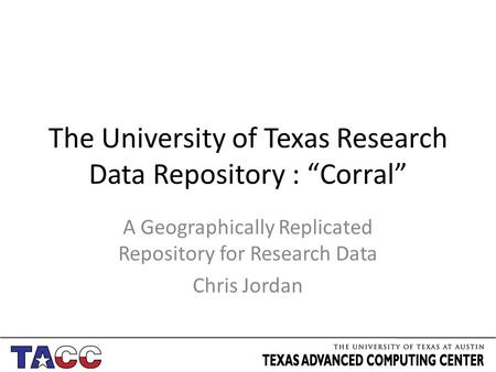 The University of Texas Research Data Repository : “Corral” A Geographically Replicated Repository for Research Data Chris Jordan.