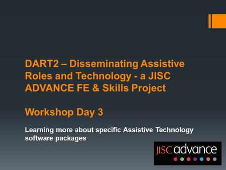 DART2 – Disseminating Assistive Roles and Technology - a JISC ADVANCE FE & Skills Project Workshop Day 3 Learning more about specific Assistive Technology.
