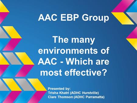 AAC EBP Group The many environments of AAC - Which are most effective? Presented by: Trisha Khatri (ADHC Hurstville) Clare Thomson (ADHC Parramatta)