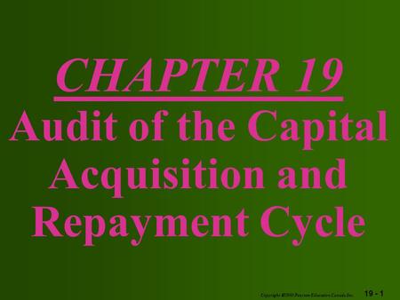 19 - 1 Copyright  2003 Pearson Education Canada Inc. CHAPTER 19 Audit of the Capital Acquisition and Repayment Cycle.