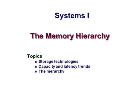 The Memory Hierarchy Topics Storage technologies Capacity and latency trends The hierarchy Systems I.