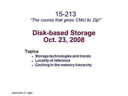 Disk-based Storage Oct. 23, 2008 Topics Storage technologies and trends Locality of reference Caching in the memory hierarchy lecture-17.ppt 15-213 “The.