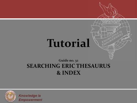 Knowledge is Empowerment Tutorial Guide no. 32 SEARCHING ERIC THESAURUS & INDEX.