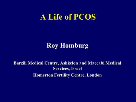 A Life of PCOS Roy Homburg Barzili Medical Centre, Ashkelon and Maccabi Medical Services, Israel Homerton Fertility Centre, London.