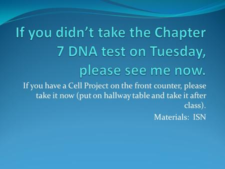 If you have a Cell Project on the front counter, please take it now (put on hallway table and take it after class). Materials: ISN.