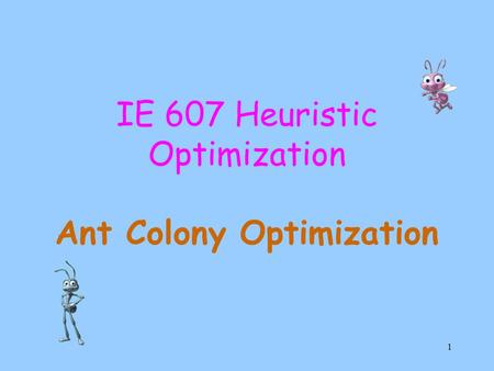 1 IE 607 Heuristic Optimization Ant Colony Optimization.